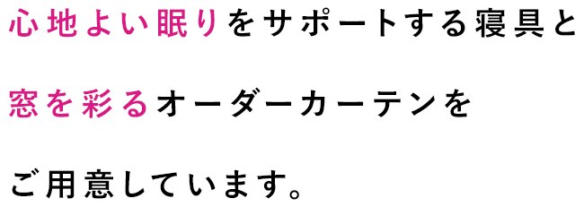 心地よい眠りをサポートする寝具と窓を彩るオーダーカーテンをご用意しています。